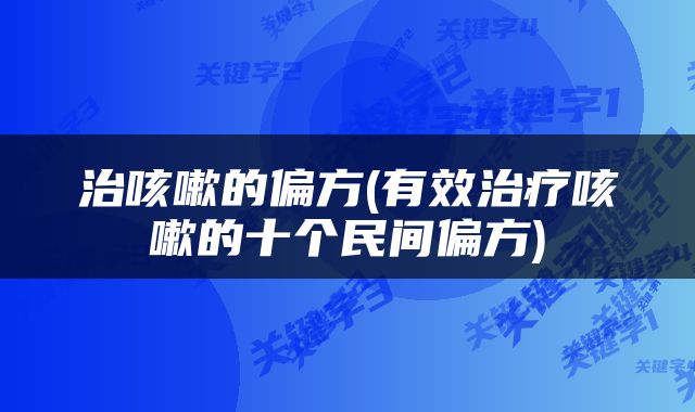 治咳嗽的偏方(有效治疗咳嗽的十个民间偏方)