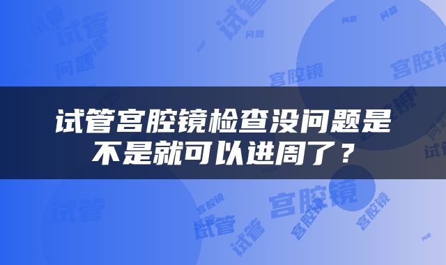 试管宫腔镜检查没问题是不是就可以进周了？