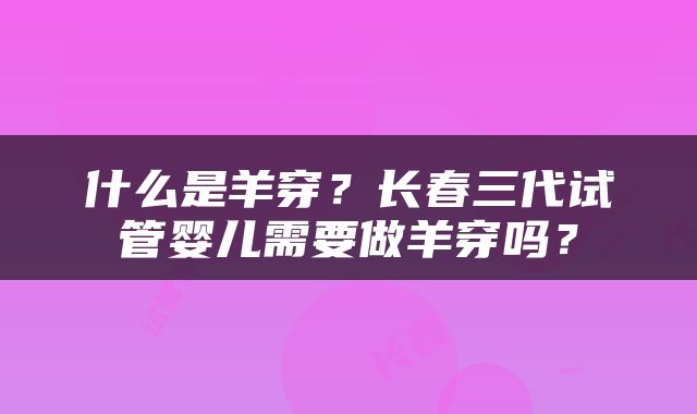 什么是羊穿？长春三代试管婴儿需要做羊穿吗？