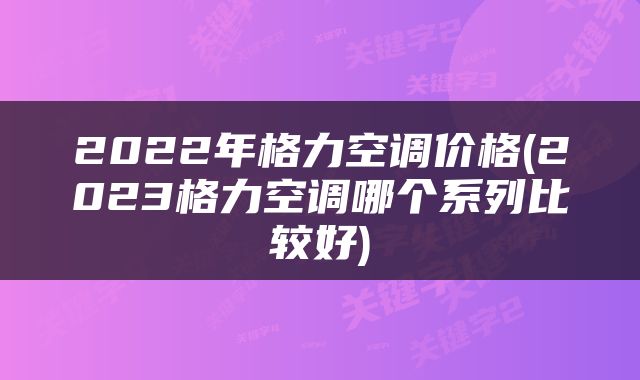 2022年格力空调价格(2023格力空调哪个系列比较好)