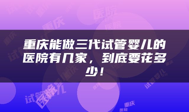 重庆能做三代试管婴儿的医院有几家，到底要花多少！