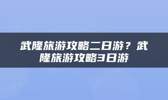 武隆旅游攻略二日游？武隆旅游攻略3日游