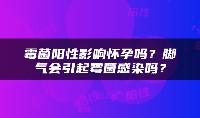 霉菌阳性影响怀孕吗？脚气会引起霉菌感染吗？