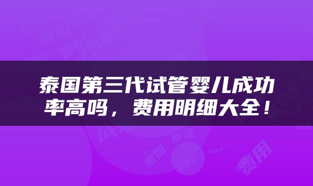 泰国第三代试管婴儿成功率高吗，费用明细大全！