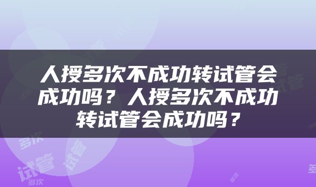 人授多次不成功转试管会成功吗？人授多次不成功转试管会成功吗？