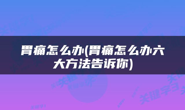 胃痛怎么办(胃痛怎么办六大方法告诉你)