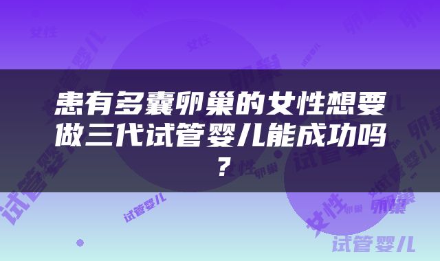 患有多囊卵巢的女性想要做三代试管婴儿能成功吗？
