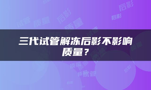 三代试管解冻后影不影响质量？