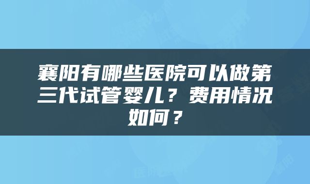 襄阳有哪些医院可以做第三代试管婴儿？费用情况如何？
