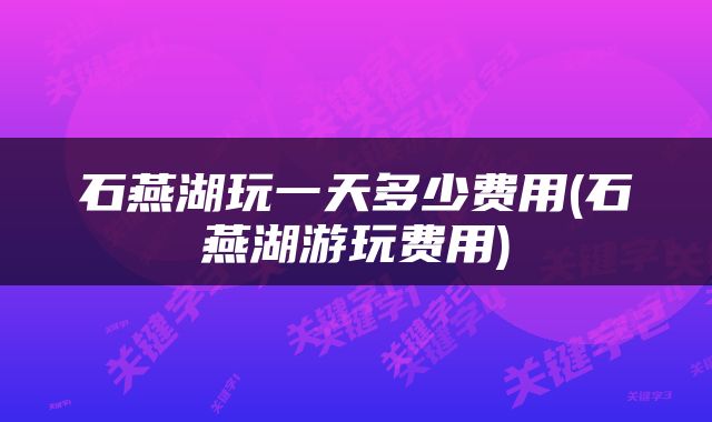 石燕湖玩一天多少费用(石燕湖游玩费用)