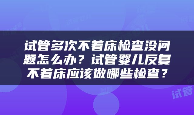试管多次不着床检查没问题怎么办？试管婴儿反复不着床应该做哪些检查？