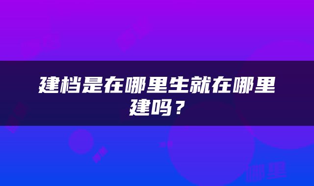 建档是在哪里生就在哪里建吗？