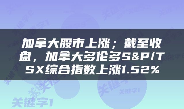 加拿大股市上涨；截至收盘，加拿大多伦多S&P/TSX综合指数上涨1.52%