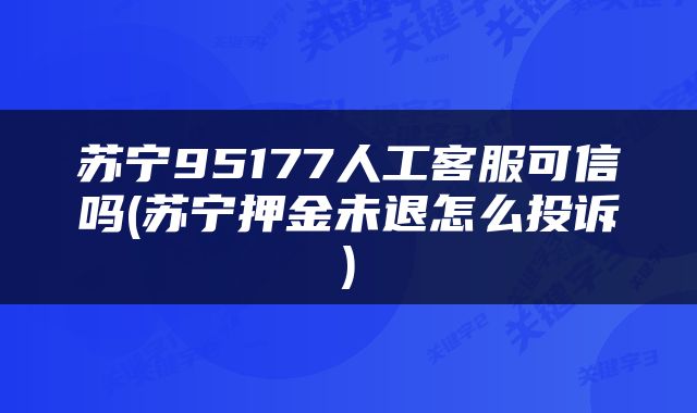 苏宁95177人工客服可信吗(苏宁押金未退怎么投诉)