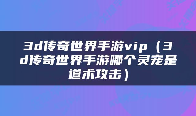 3d传奇世界手游vip（3d传奇世界手游哪个灵宠是道术攻击）