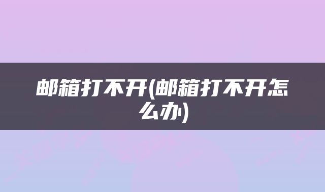邮箱打不开(邮箱打不开怎么办)