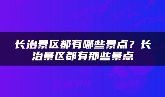 长治景区都有哪些景点？长治景区都有那些景点
