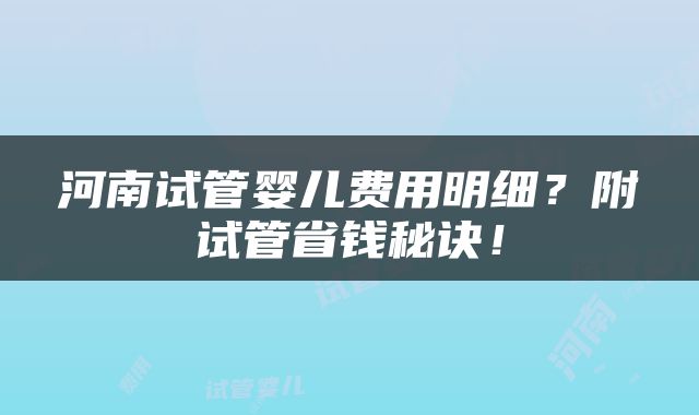 河南试管婴儿费用明细？附试管省钱秘诀！