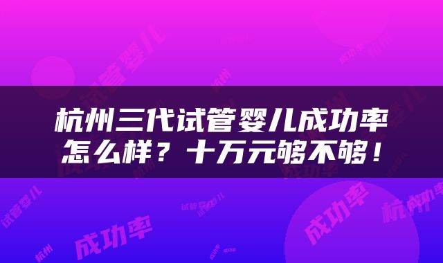 杭州三代试管婴儿成功率怎么样？十万元够不够！