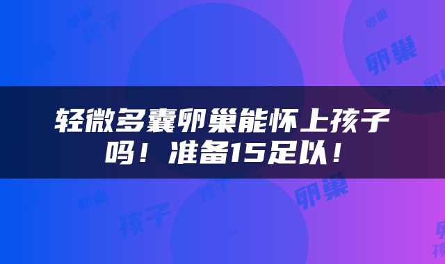 轻微多囊卵巢能怀上孩子吗！准备15足以！