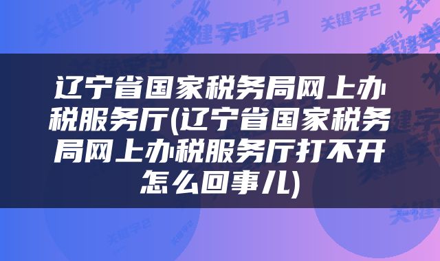 辽宁省国家税务局网上办税服务厅(辽宁省国家税务局网上办税服务厅打不开怎么回事儿)