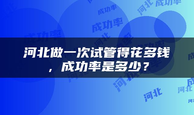 河北做一次试管得花多钱，成功率是多少？