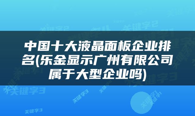 中国十大液晶面板企业排名(乐金显示广州有限公司属于大型企业吗)