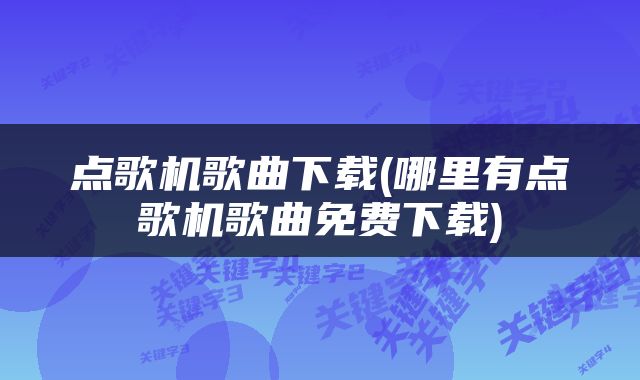 点歌机歌曲下载(哪里有点歌机歌曲免费下载)