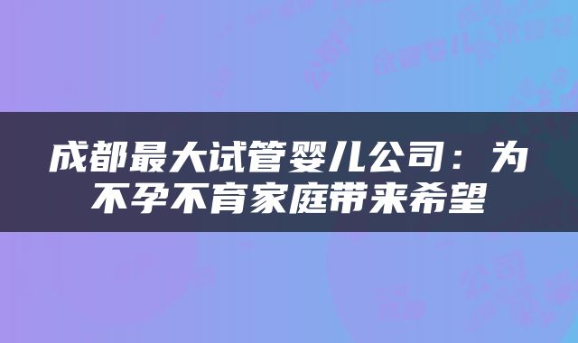 成都最大试管婴儿公司：为不孕不育家庭带来希望