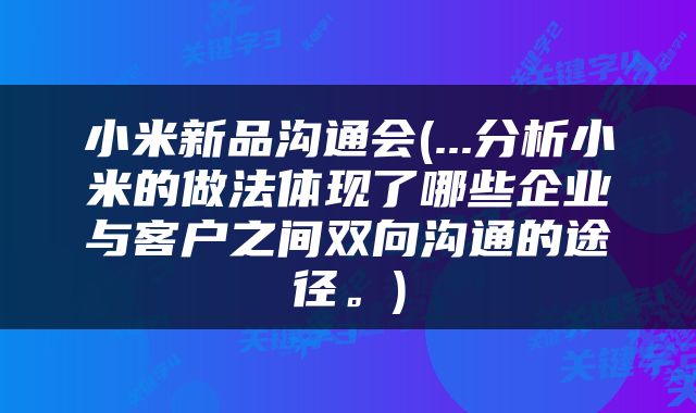 小米新品沟通会(...分析小米的做法体现了哪些企业与客户之间双向沟通的途径。)