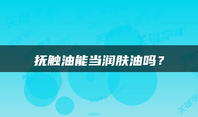 抚触油能当润肤油吗？