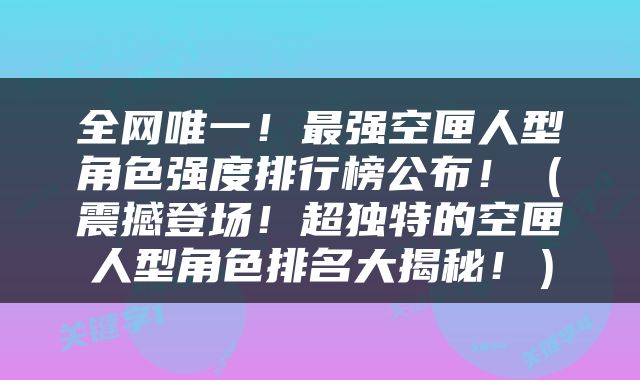 全网唯一！最强空匣人型角色强度排行榜公布！（震撼登场！超独特的空匣人型角色排名大揭秘！）