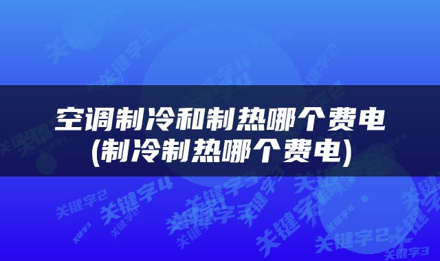 空调制冷和制热哪个费电(制冷制热哪个费电)