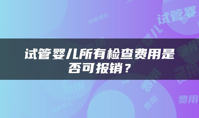 试管婴儿所有检查费用是否可报销？