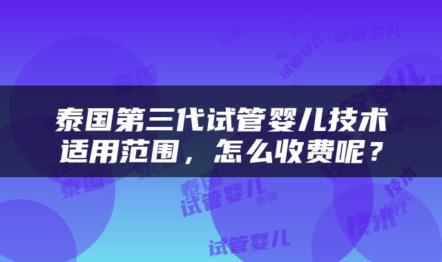 泰国第三代试管婴儿技术适用范围，怎么收费呢？