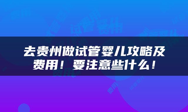 去贵州做试管婴儿攻略及费用！要注意些什么！