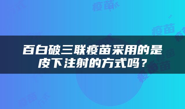 百白破三联疫苗采用的是皮下注射的方式吗？