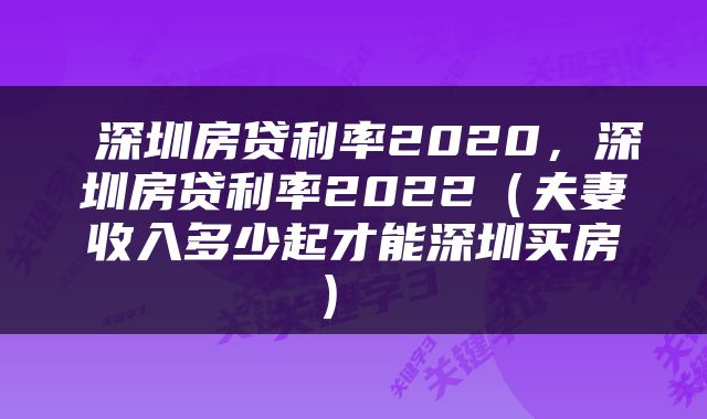  深圳房贷利率2020，深圳房贷利率2022（夫妻收入多少起才能深圳买房） 