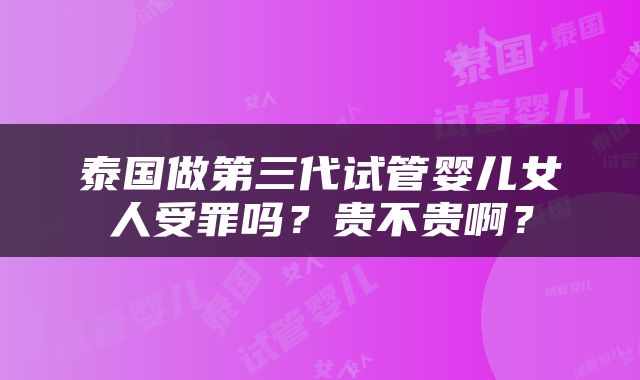泰国做第三代试管婴儿女人受罪吗？贵不贵啊？