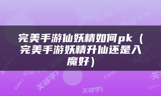 完美手游仙妖精如何pk（完美手游妖精升仙还是入魔好）