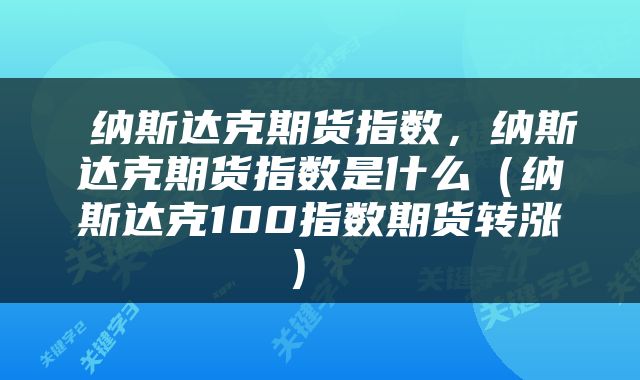  纳斯达克期货指数，纳斯达克期货指数是什么（纳斯达克100指数期货转涨） 
