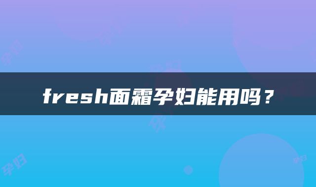 fresh面霜孕妇能用吗？