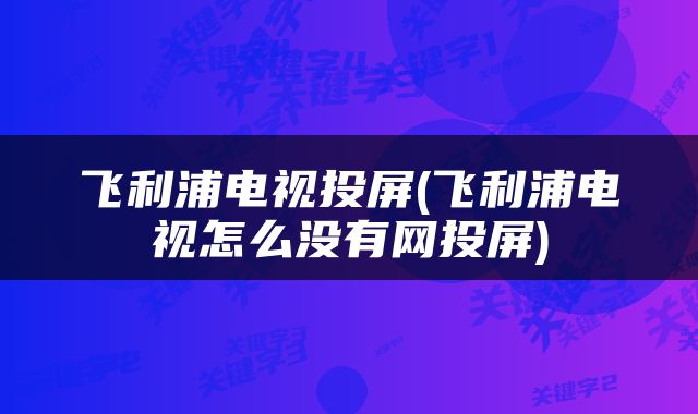 飞利浦电视投屏(飞利浦电视怎么没有网投屏)