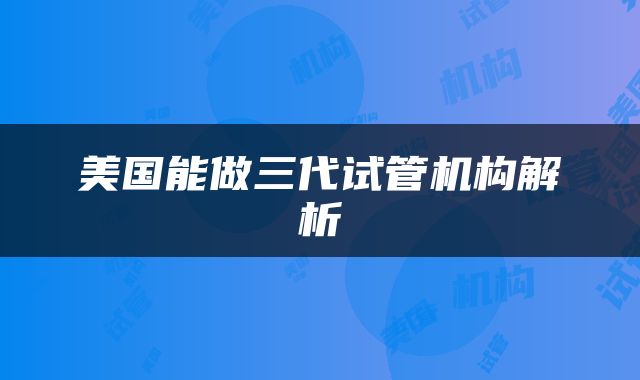 美国能做三代试管机构解析