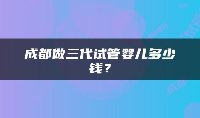 成都做三代试管婴儿多少钱？