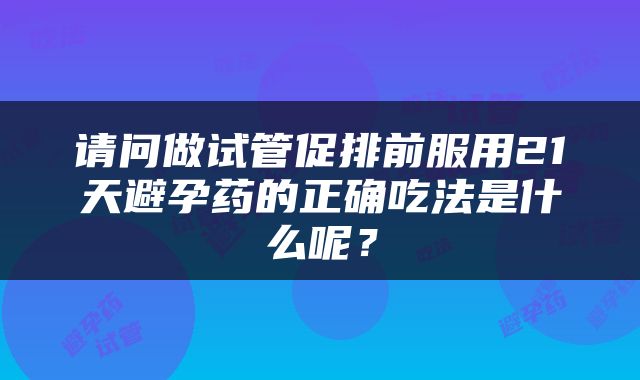 请问做试管促排前服用21天避孕药的正确吃法是什么呢？