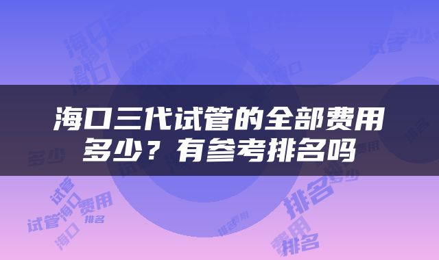 海口三代试管的全部费用多少？有参考排名吗