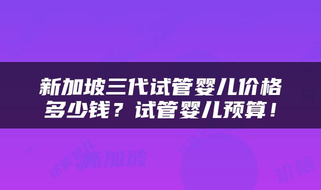 新加坡三代试管婴儿价格多少钱？试管婴儿预算！