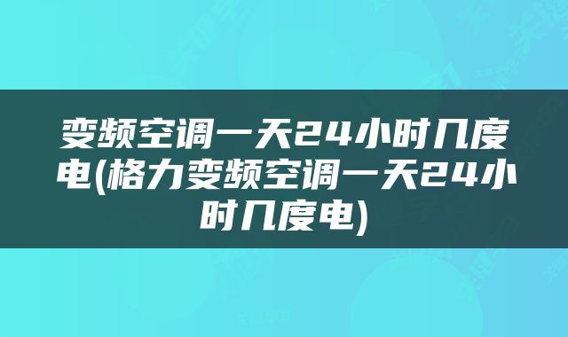 变频空调一天24小时几度电(格力变频空调一天24小时几度电)
