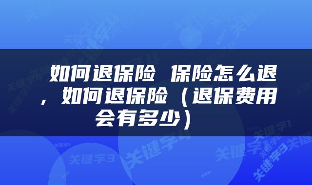  如何退保险 保险怎么退，如何退保险（退保费用会有多少） 